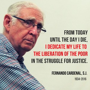 Photo of Fernando Cardinal, Nicaraguan Jesuit; advocate for the poor; architect of the Literacy Campaign and Minister of Education. Text reads: From today untilt he day I die, I dedicate my life to the liberation of the poor in the struggle for justice- Fernando Cardinal, 1934-2016